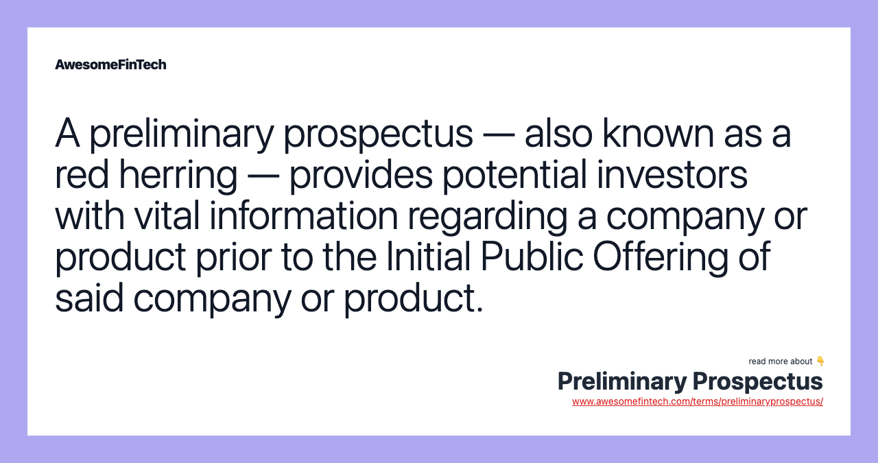 A preliminary prospectus — also known as a red herring — provides potential investors with vital information regarding a company or product prior to the Initial Public Offering of said company or product.