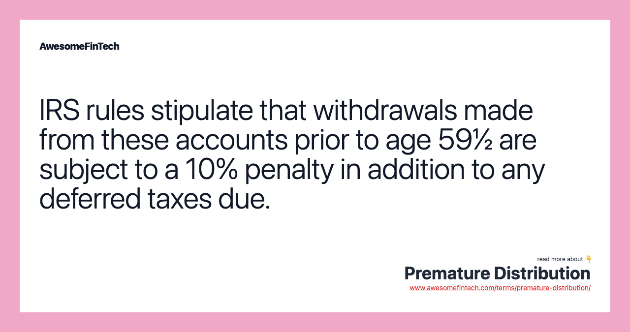 IRS rules stipulate that withdrawals made from these accounts prior to age 59½ are subject to a 10% penalty in addition to any deferred taxes due.