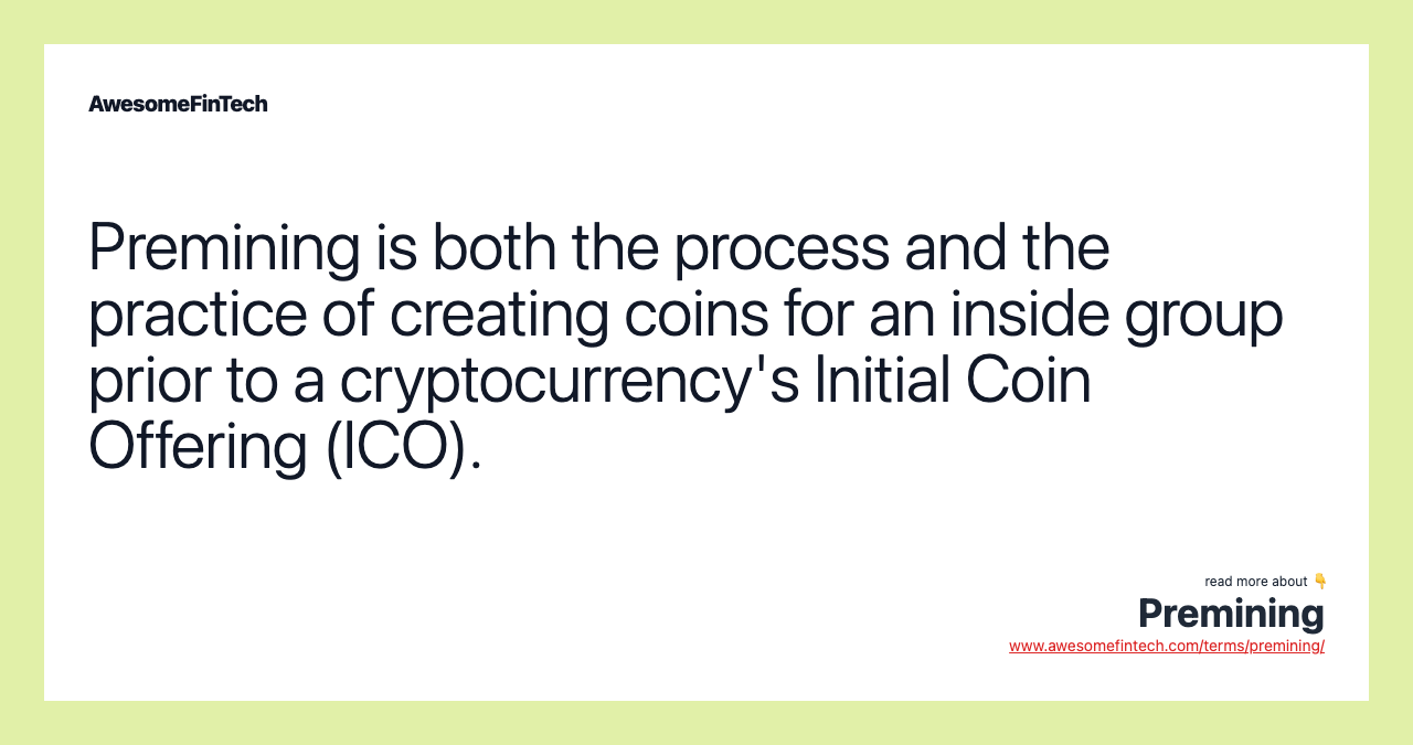 Premining is both the process and the practice of creating coins for an inside group prior to a cryptocurrency's Initial Coin Offering (ICO).