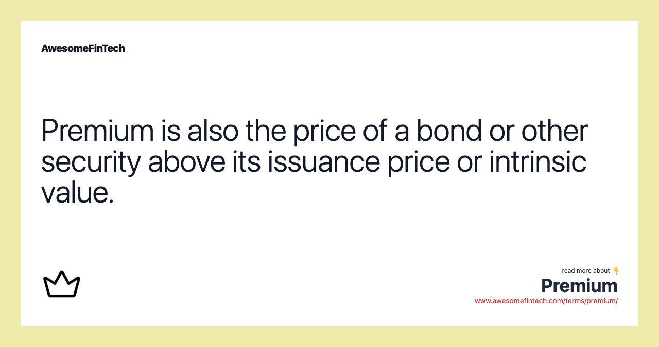 Premium is also the price of a bond or other security above its issuance price or intrinsic value.