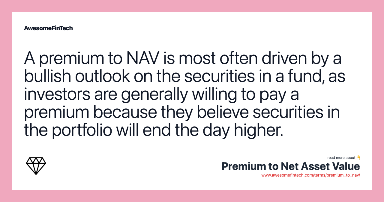 A premium to NAV is most often driven by a bullish outlook on the securities in a fund, as investors are generally willing to pay a premium because they believe securities in the portfolio will end the day higher.