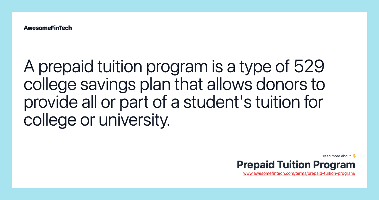A prepaid tuition program is a type of 529 college savings plan that allows donors to provide all or part of a student's tuition for college or university.