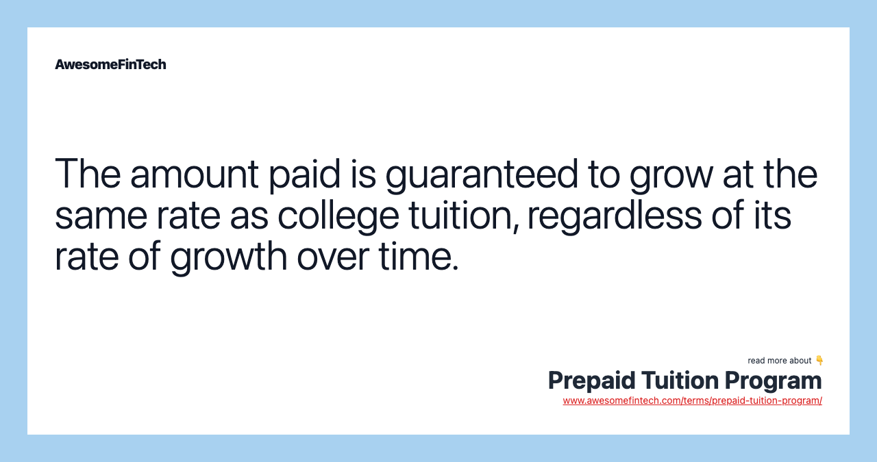 The amount paid is guaranteed to grow at the same rate as college tuition, regardless of its rate of growth over time.