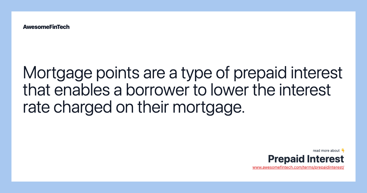 Mortgage points are a type of prepaid interest that enables a borrower to lower the interest rate charged on their mortgage.