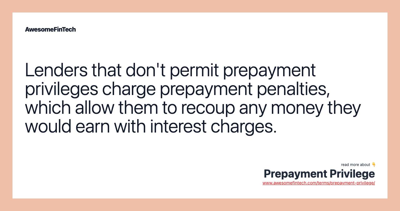 Lenders that don't permit prepayment privileges charge prepayment penalties, which allow them to recoup any money they would earn with interest charges.
