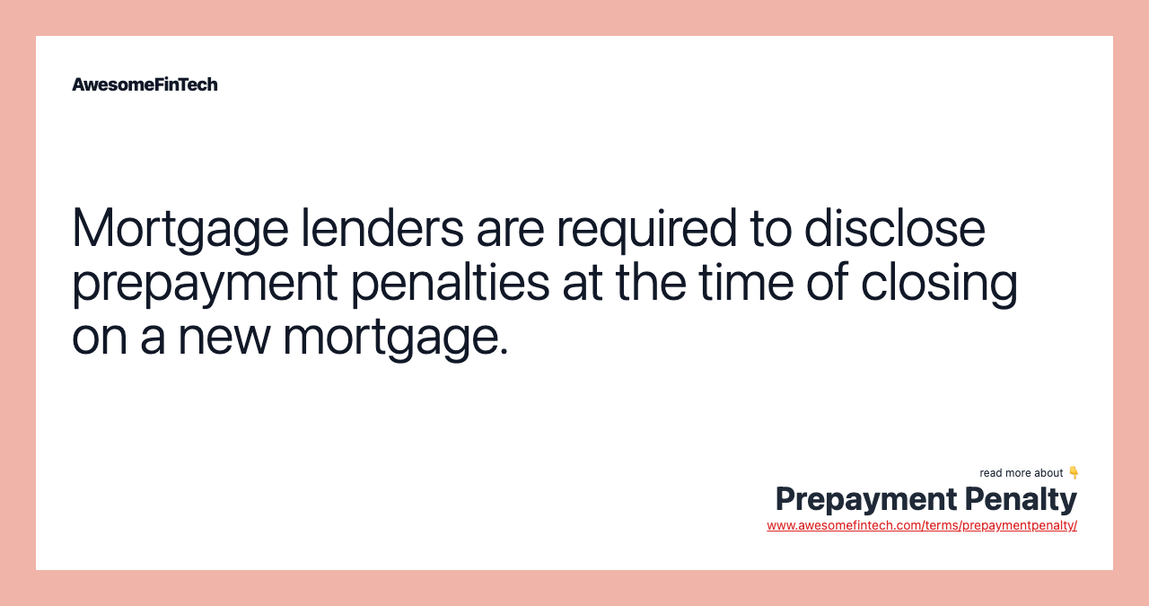 Mortgage lenders are required to disclose prepayment penalties at the time of closing on a new mortgage.