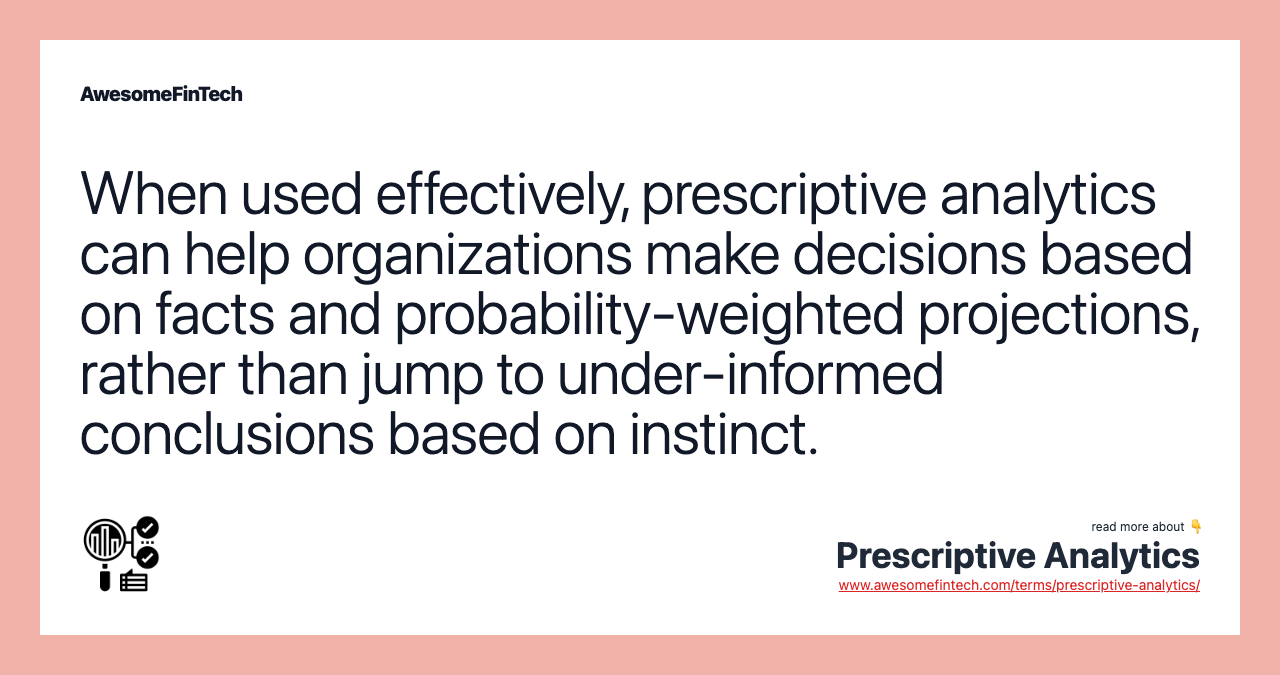 When used effectively, prescriptive analytics can help organizations make decisions based on facts and probability-weighted projections, rather than jump to under-informed conclusions based on instinct.