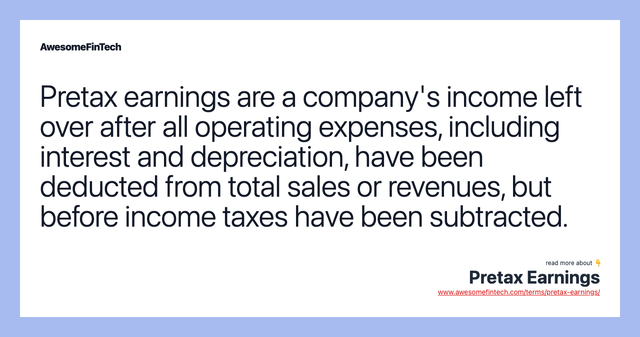 Pretax earnings are a company's income left over after all operating expenses, including interest and depreciation, have been deducted from total sales or revenues, but before income taxes have been subtracted.