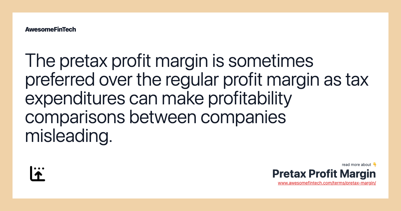 The pretax profit margin is sometimes preferred over the regular profit margin as tax expenditures can make profitability comparisons between companies misleading.