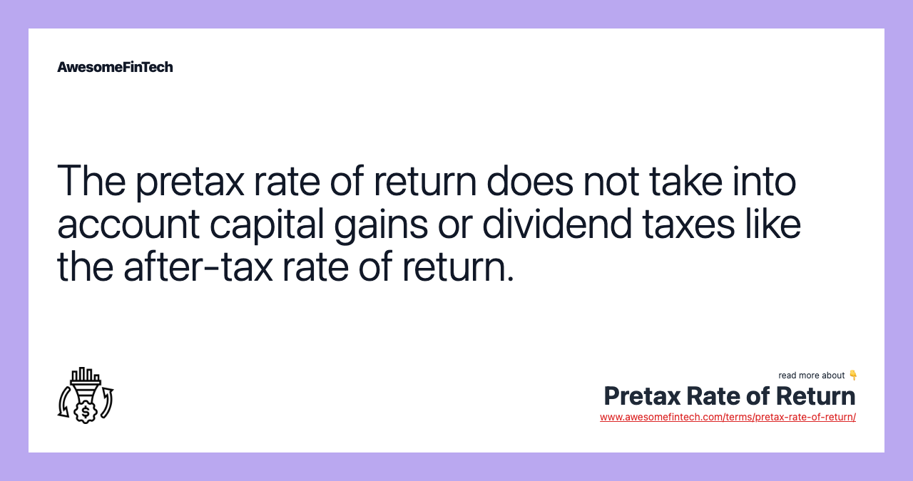 The pretax rate of return does not take into account capital gains or dividend taxes like the after-tax rate of return.