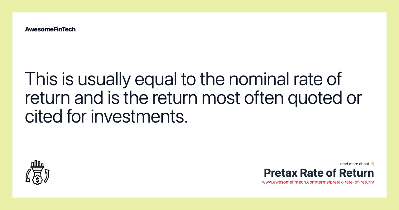 This is usually equal to the nominal rate of return and is the return most often quoted or cited for investments.