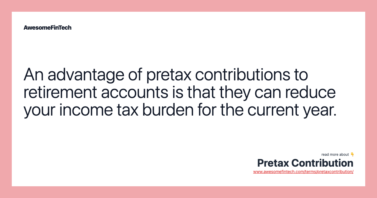 An advantage of pretax contributions to retirement accounts is that they can reduce your income tax burden for the current year.