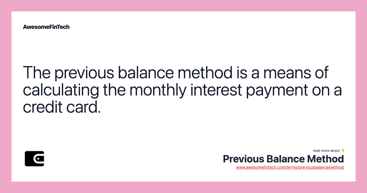 The previous balance method is a means of calculating the monthly interest payment on a credit card.