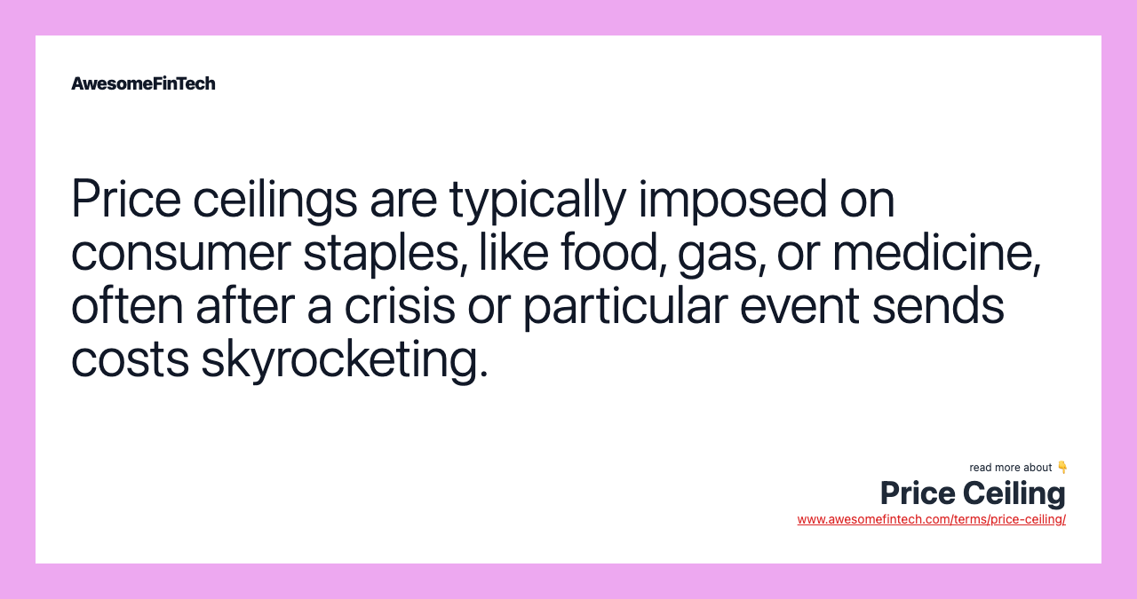 Price ceilings are typically imposed on consumer staples, like food, gas, or medicine, often after a crisis or particular event sends costs skyrocketing.