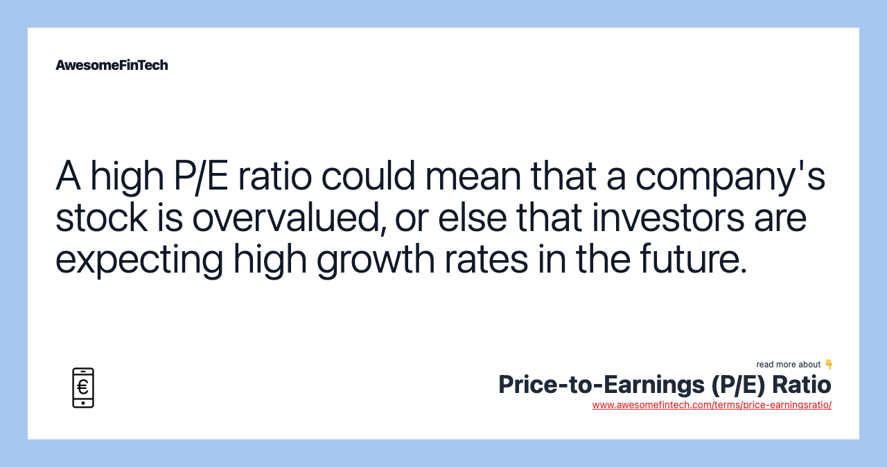 A high P/E ratio could mean that a company's stock is overvalued, or else that investors are expecting high growth rates in the future.