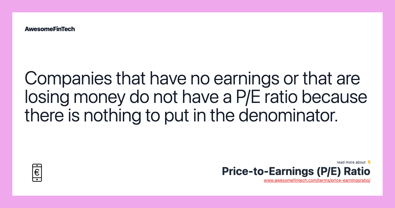 Companies that have no earnings or that are losing money do not have a P/E ratio because there is nothing to put in the denominator.