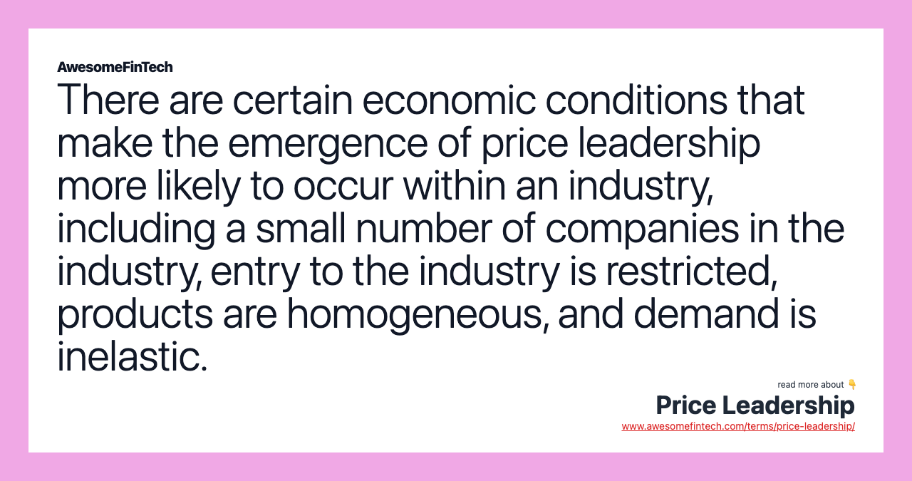 There are certain economic conditions that make the emergence of price leadership more likely to occur within an industry, including a small number of companies in the industry, entry to the industry is restricted, products are homogeneous, and demand is inelastic.