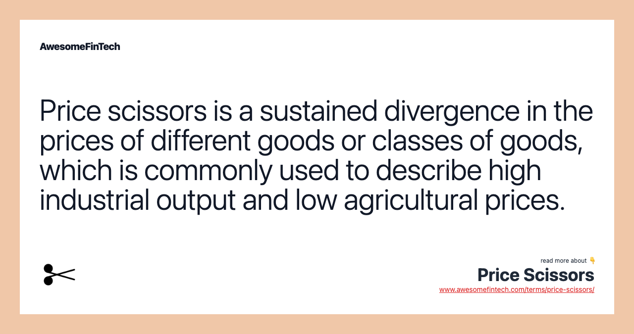 Price scissors is a sustained divergence in the prices of different goods or classes of goods, which is commonly used to describe high industrial output and low agricultural prices.