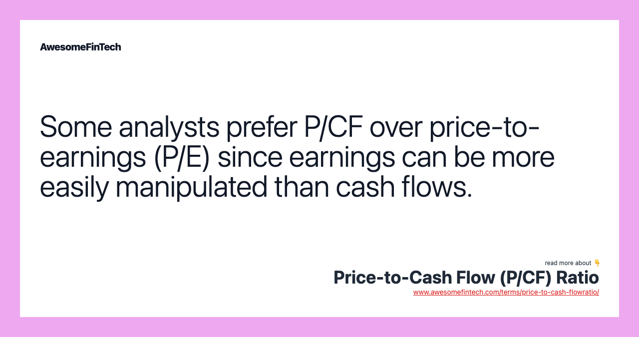 Some analysts prefer P/CF over price-to-earnings (P/E) since earnings can be more easily manipulated than cash flows.