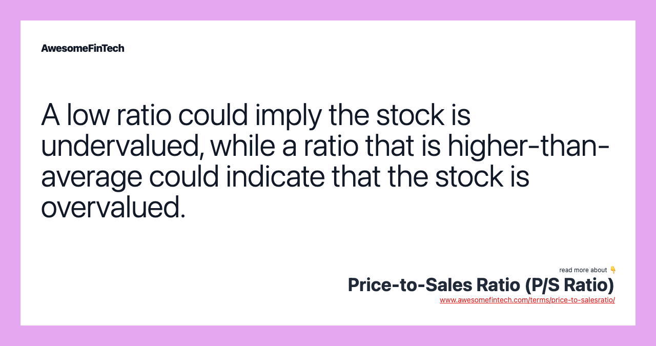 A low ratio could imply the stock is undervalued, while a ratio that is higher-than-average could indicate that the stock is overvalued.