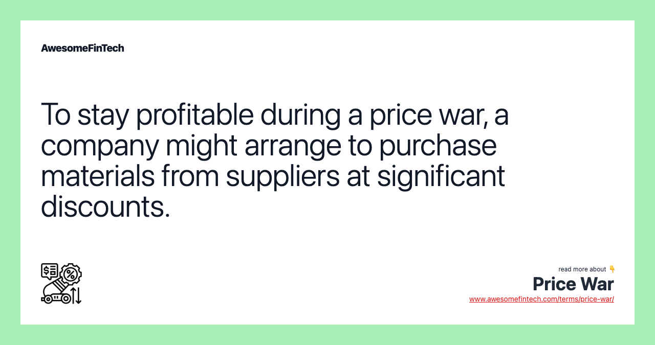 To stay profitable during a price war, a company might arrange to purchase materials from suppliers at significant discounts.