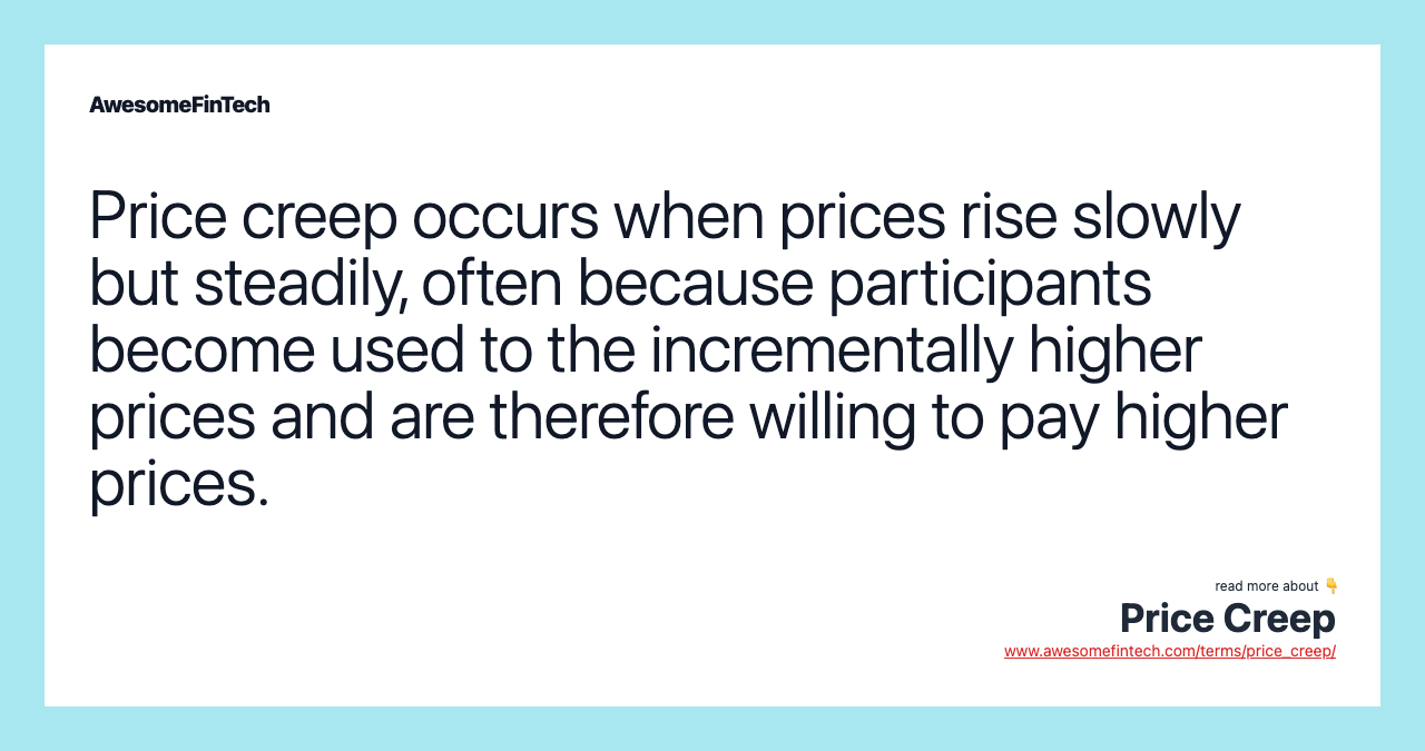 Price creep occurs when prices rise slowly but steadily, often because participants become used to the incrementally higher prices and are therefore willing to pay higher prices.