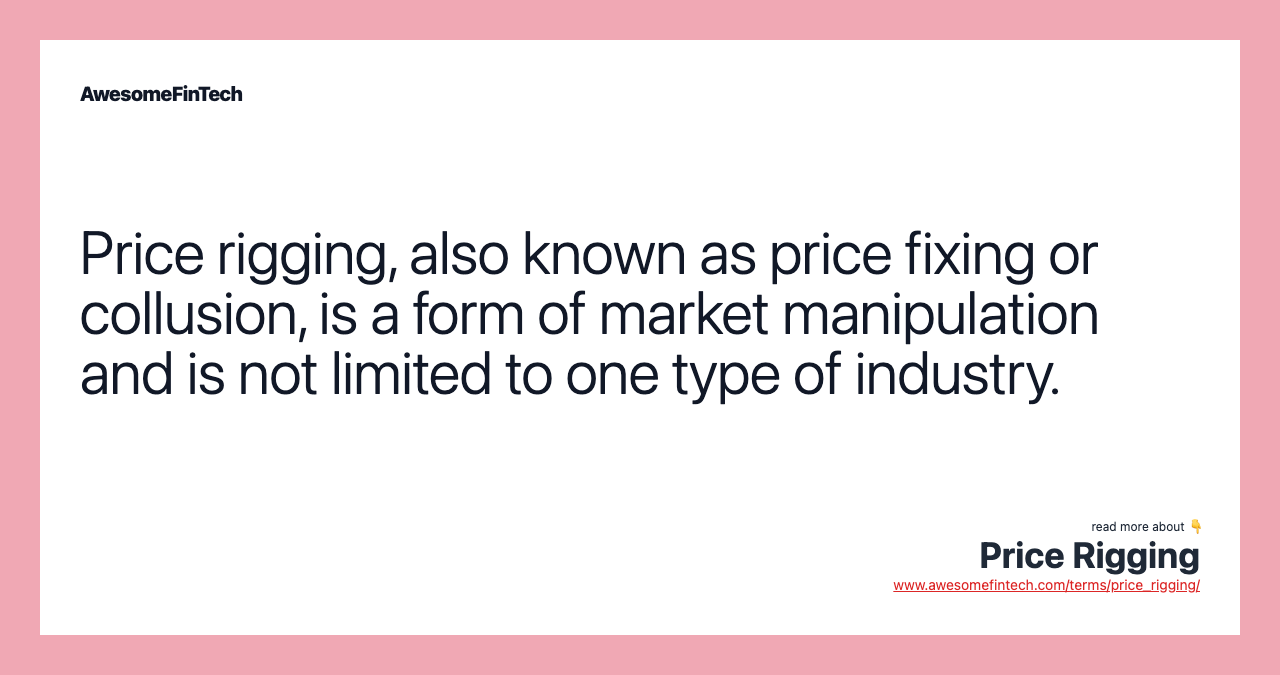 Price rigging, also known as price fixing or collusion, is a form of market manipulation and is not limited to one type of industry.