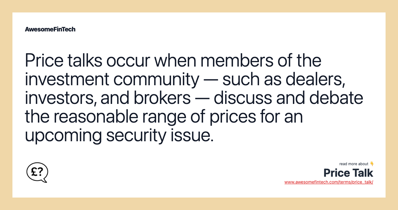 Price talks occur when members of the investment community — such as dealers, investors, and brokers — discuss and debate the reasonable range of prices for an upcoming security issue.