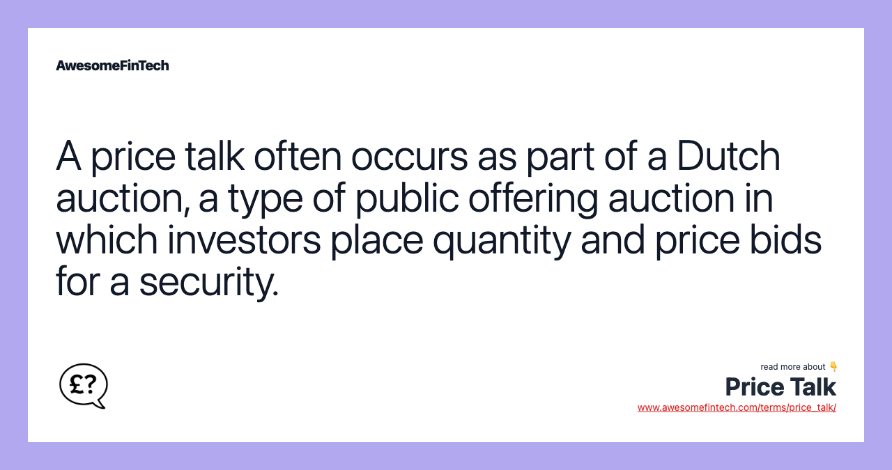 A price talk often occurs as part of a Dutch auction, a type of public offering auction in which investors place quantity and price bids for a security.