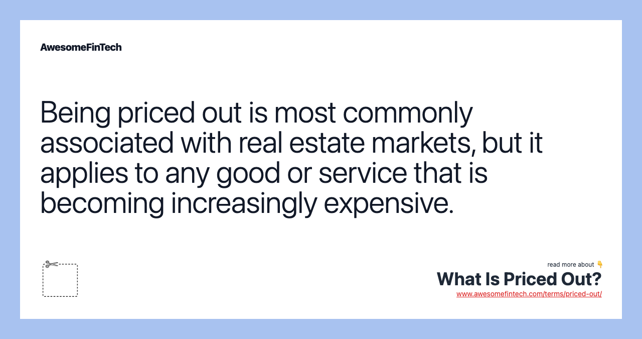 Being priced out is most commonly associated with real estate markets, but it applies to any good or service that is becoming increasingly expensive.
