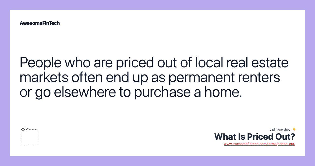 People who are priced out of local real estate markets often end up as permanent renters or go elsewhere to purchase a home.