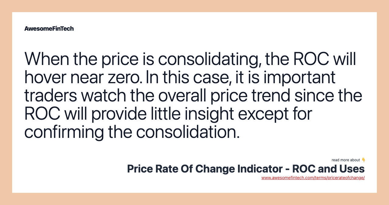 When the price is consolidating, the ROC will hover near zero. In this case, it is important traders watch the overall price trend since the ROC will provide little insight except for confirming the consolidation.