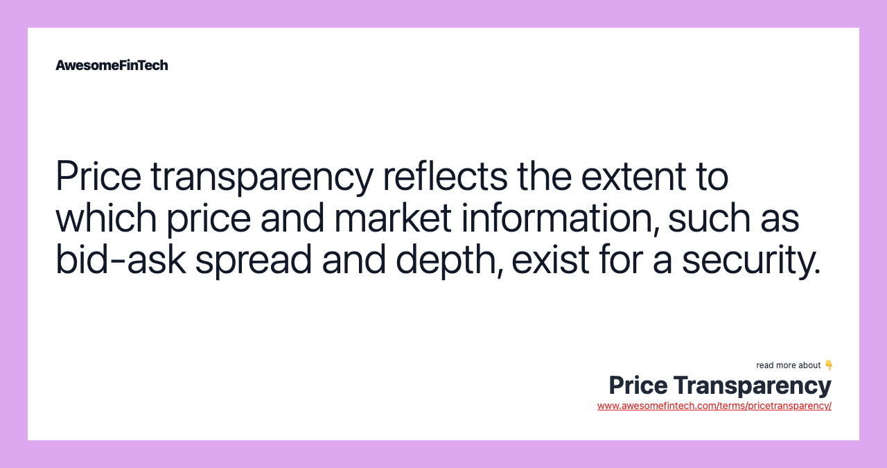 Price transparency reflects the extent to which price and market information, such as bid-ask spread and depth, exist for a security.