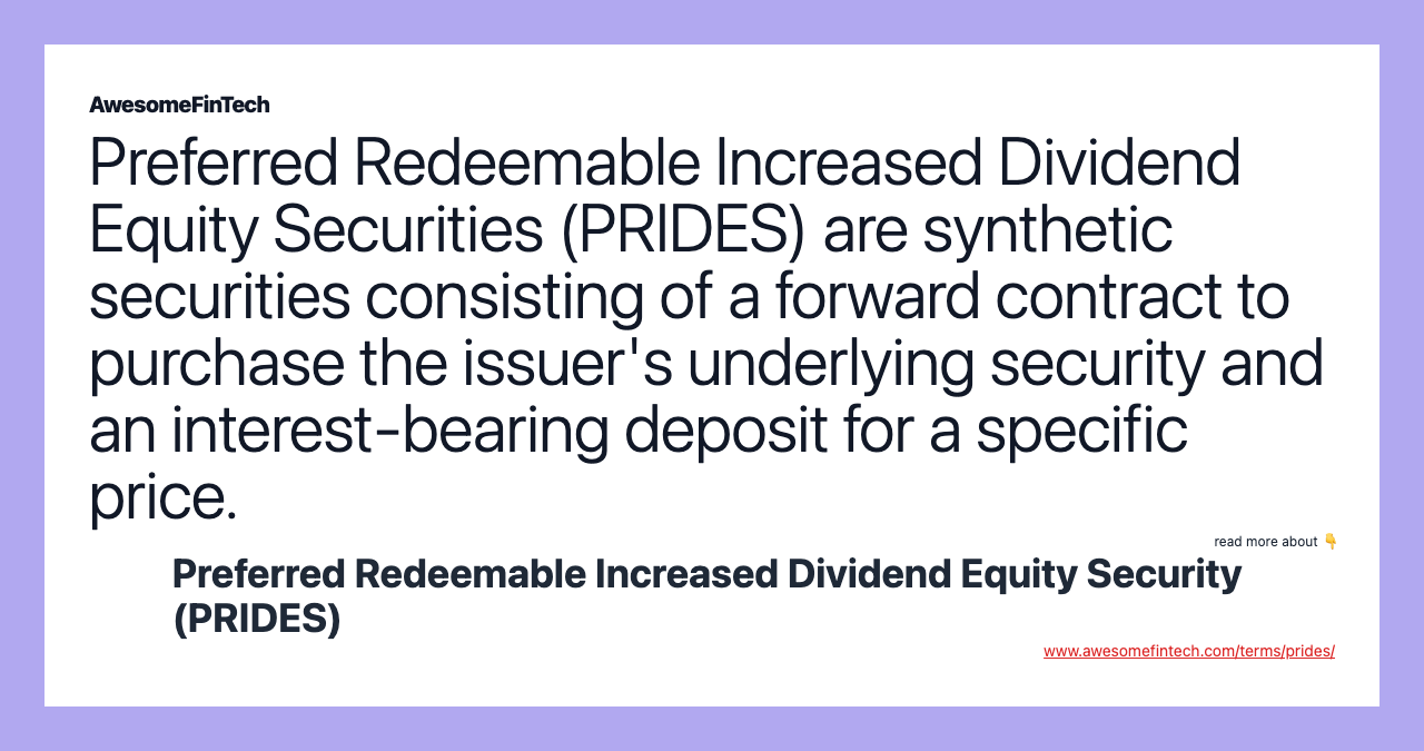 Preferred Redeemable Increased Dividend Equity Securities (PRIDES) are synthetic securities consisting of a forward contract to purchase the issuer's underlying security and an interest-bearing deposit for a specific price.