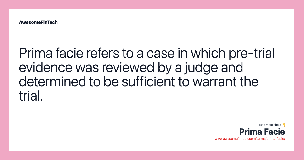 Prima facie refers to a case in which pre-trial evidence was reviewed by a judge and determined to be sufficient to warrant the trial.