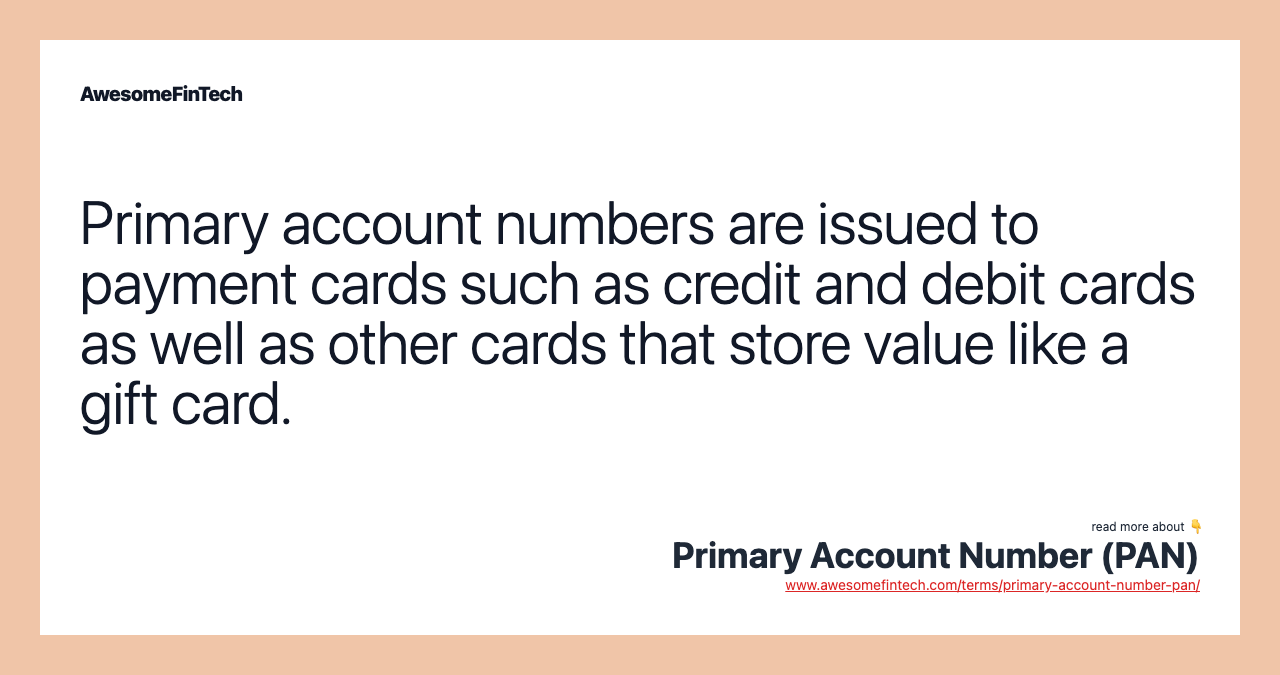 Primary account numbers are issued to payment cards such as credit and debit cards as well as other cards that store value like a gift card.