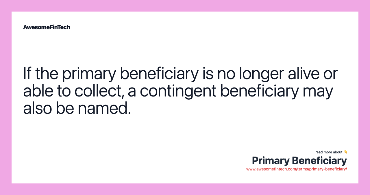 If the primary beneficiary is no longer alive or able to collect, a contingent beneficiary may also be named.
