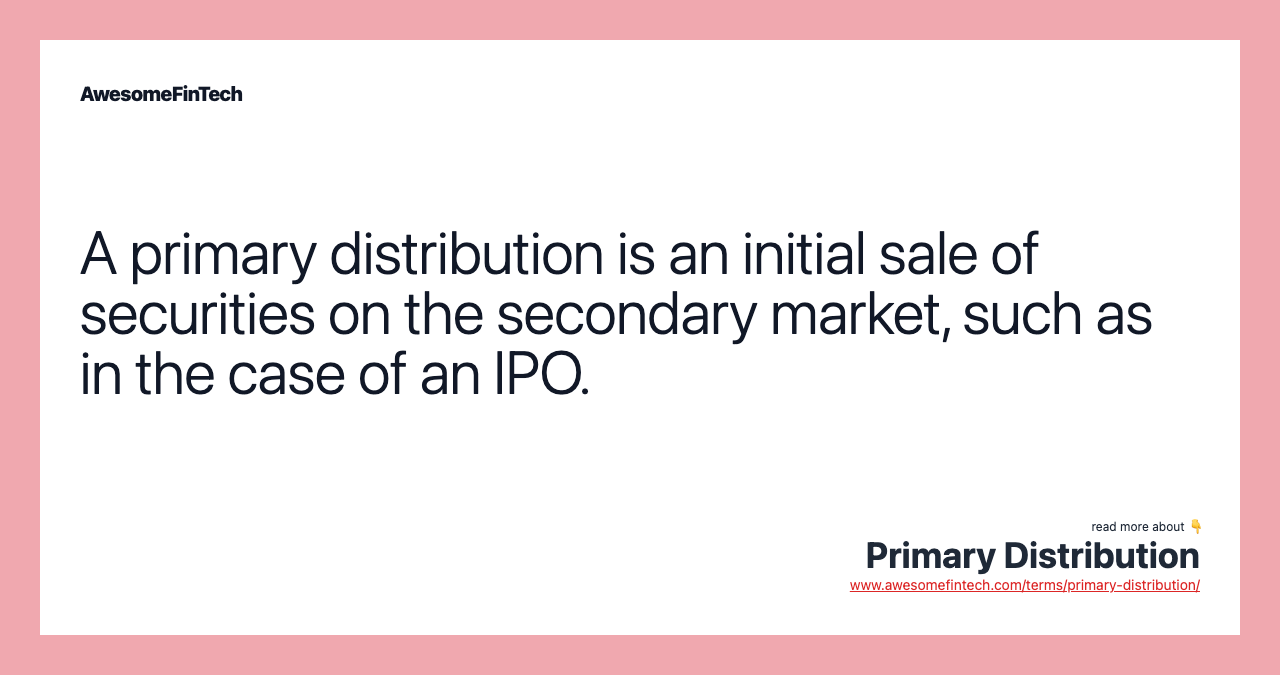 A primary distribution is an initial sale of securities on the secondary market, such as in the case of an IPO.