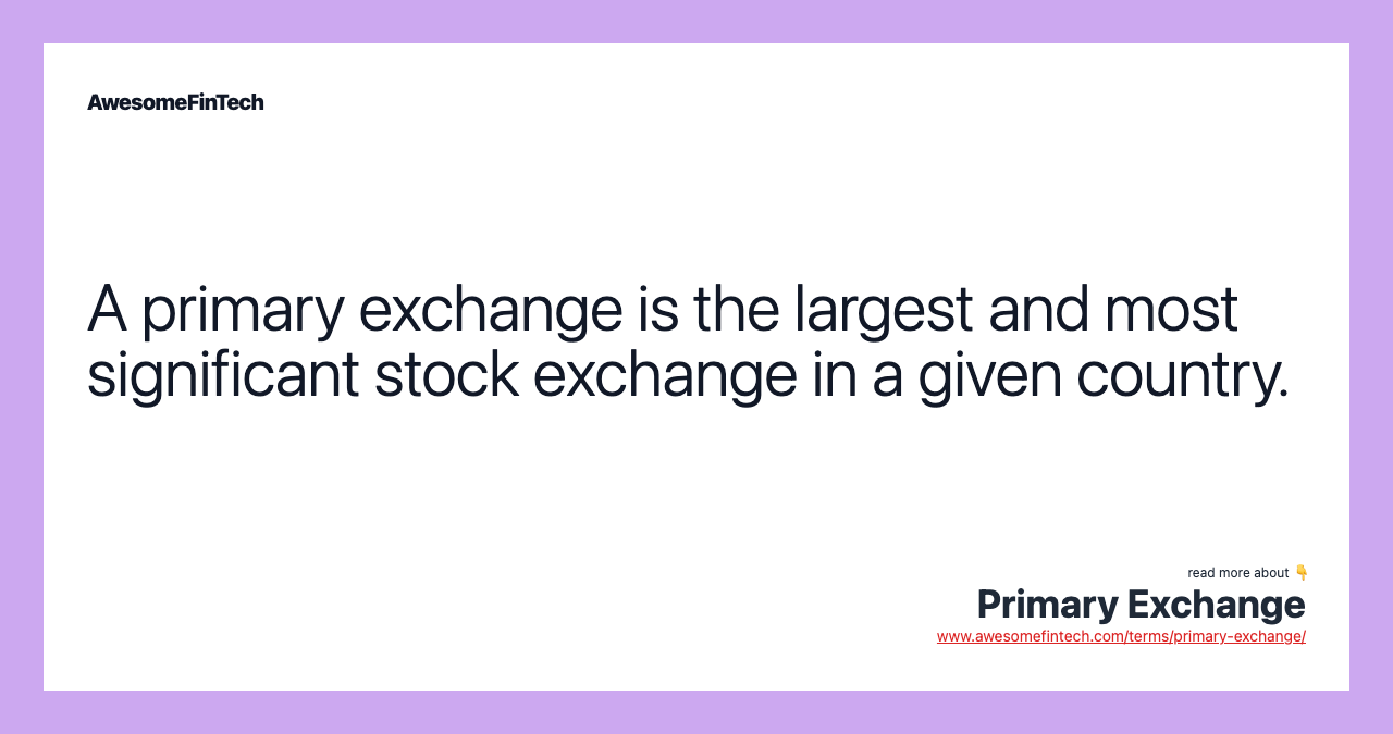 A primary exchange is the largest and most significant stock exchange in a given country.