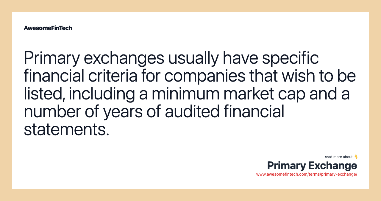 Primary exchanges usually have specific financial criteria for companies that wish to be listed, including a minimum market cap and a number of years of audited financial statements.