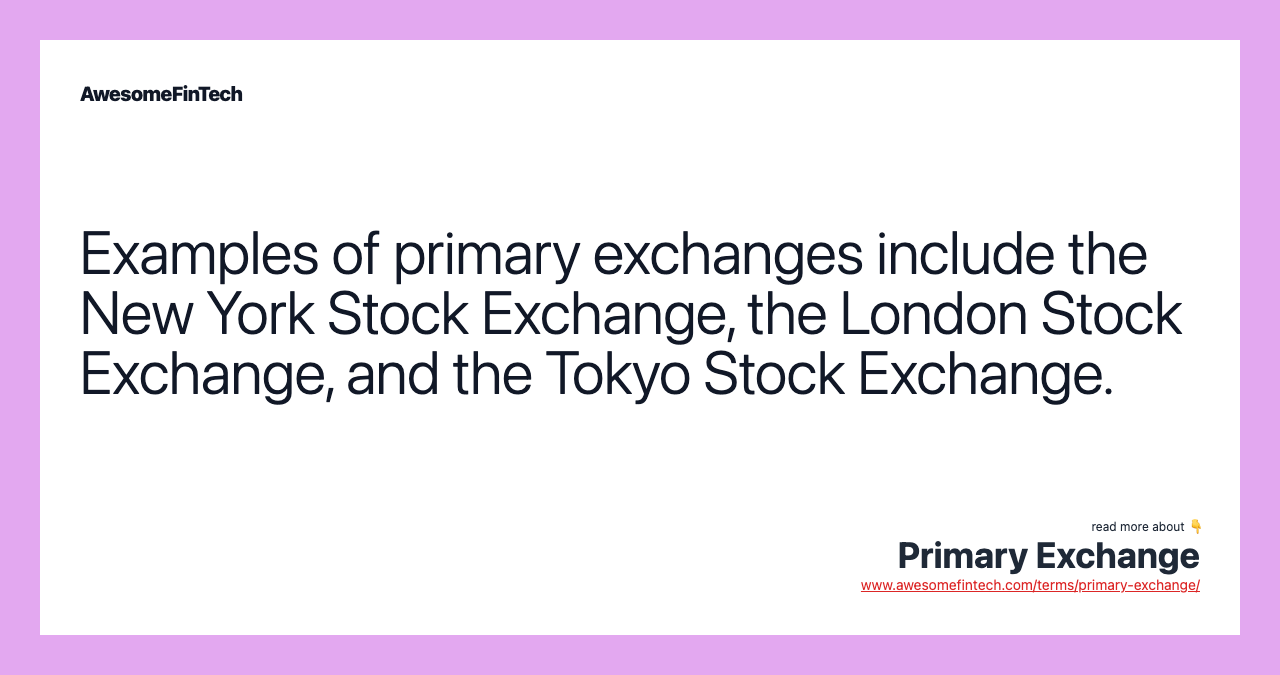 Examples of primary exchanges include the New York Stock Exchange, the London Stock Exchange, and the Tokyo Stock Exchange.