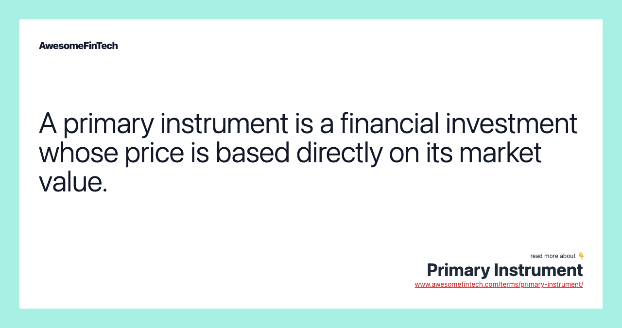 A primary instrument is a financial investment whose price is based directly on its market value.