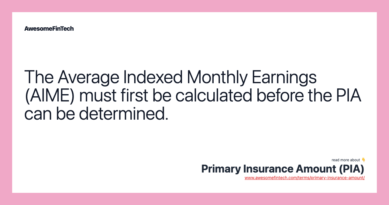The Average Indexed Monthly Earnings (AIME) must first be calculated before the PIA can be determined.