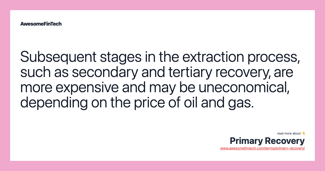 Subsequent stages in the extraction process, such as secondary and tertiary recovery, are more expensive and may be uneconomical, depending on the price of oil and gas.