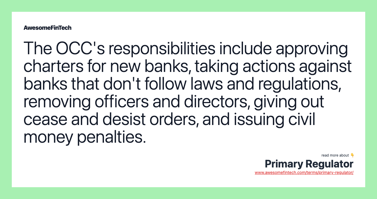 The OCC's responsibilities include approving charters for new banks, taking actions against banks that don't follow laws and regulations, removing officers and directors, giving out cease and desist orders, and issuing civil money penalties.