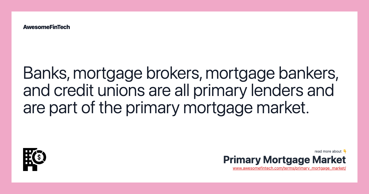 Banks, mortgage brokers, mortgage bankers, and credit unions are all primary lenders and are part of the primary mortgage market.