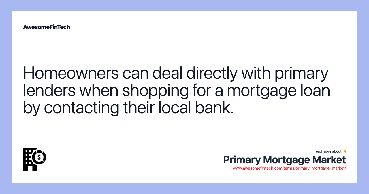Homeowners can deal directly with primary lenders when shopping for a mortgage loan by contacting their local bank.