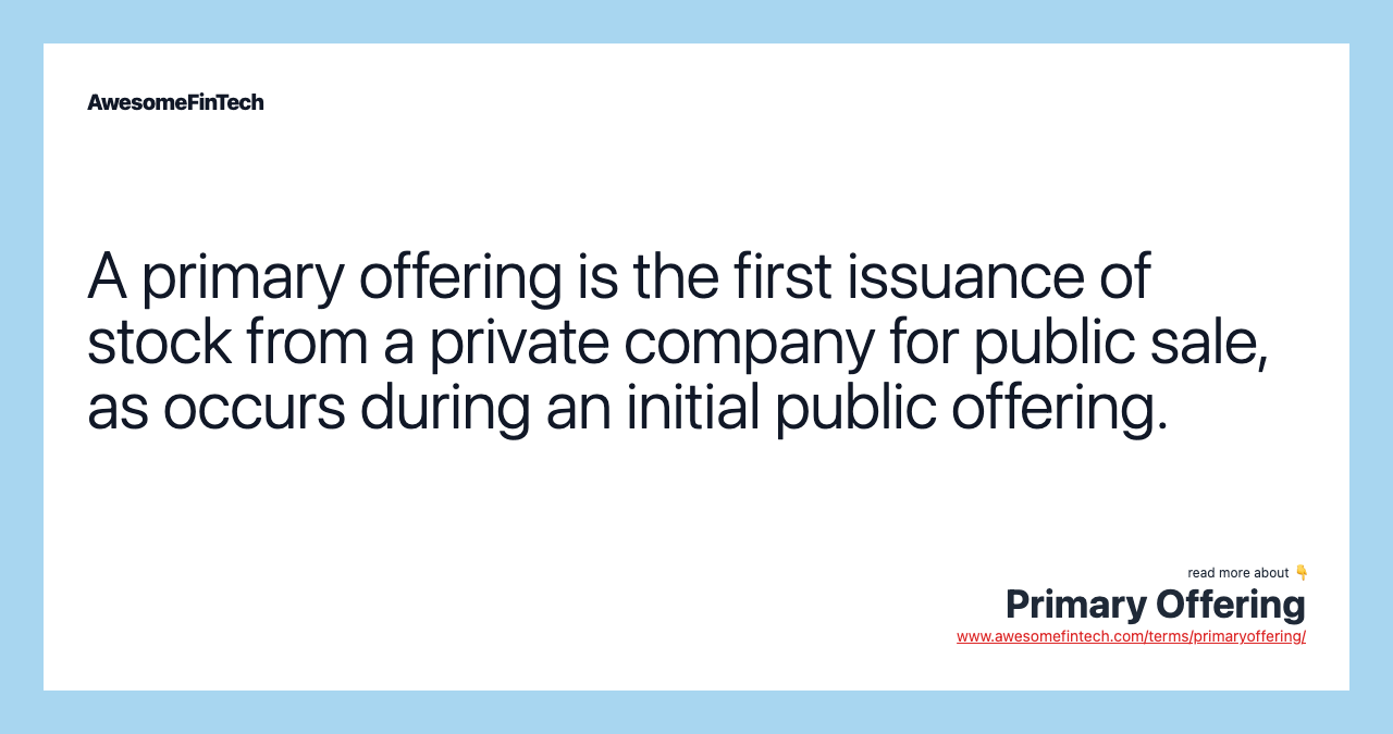 A primary offering is the first issuance of stock from a private company for public sale, as occurs during an initial public offering.