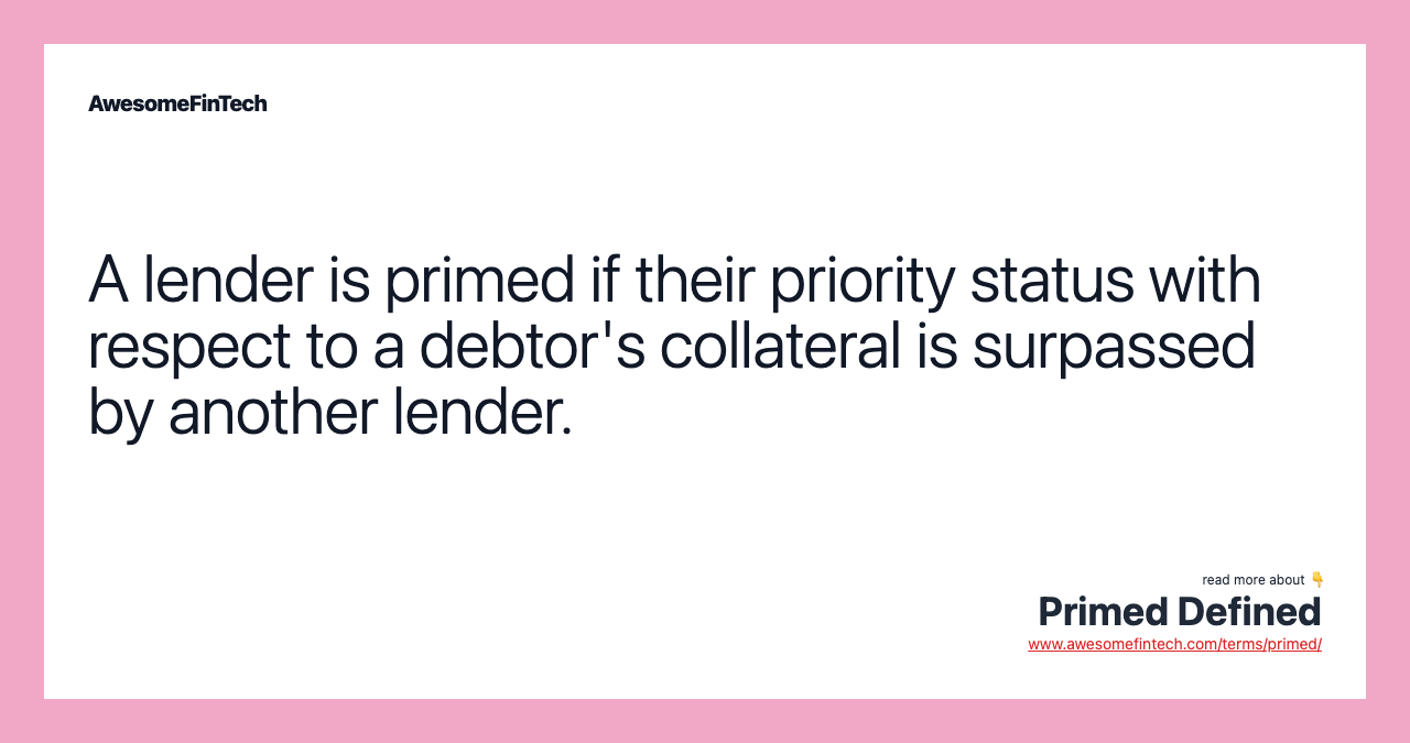 A lender is primed if their priority status with respect to a debtor's collateral is surpassed by another lender.