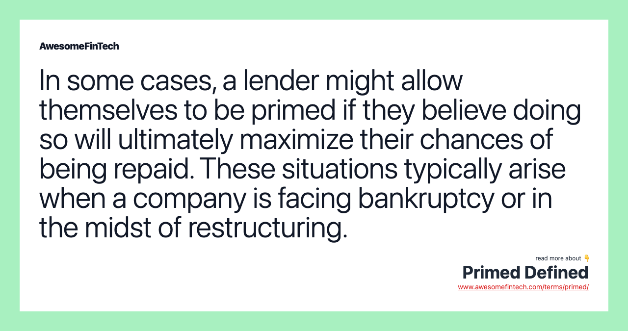 In some cases, a lender might allow themselves to be primed if they believe doing so will ultimately maximize their chances of being repaid. These situations typically arise when a company is facing bankruptcy or in the midst of restructuring.